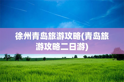 徐州青岛旅游攻略(青岛旅游攻略二日游)