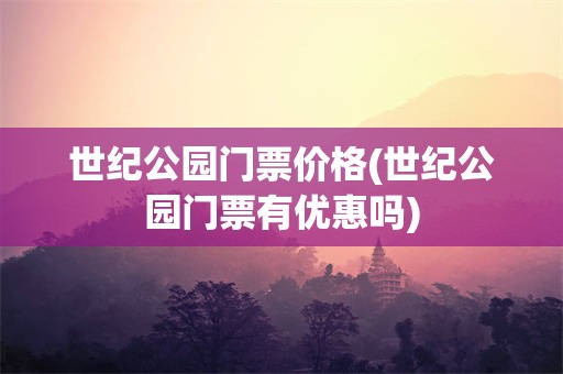 世纪公园门票价格(世纪公园门票有优惠吗)