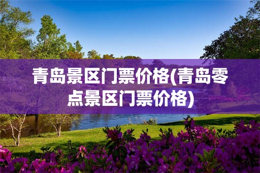 青岛景区门票价格(青岛零点景区门票价格)