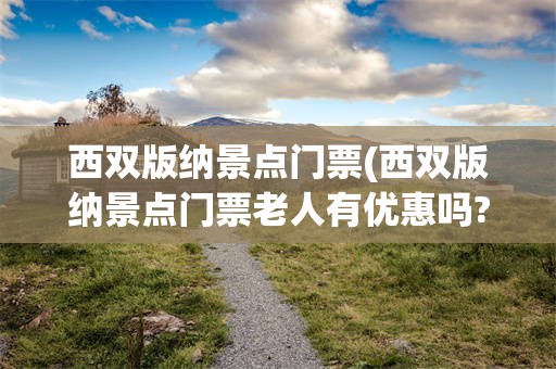 西双版纳景点门票(西双版纳景点门票老人有优惠吗?)