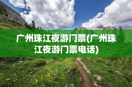 广州珠江夜游门票(广州珠江夜游门票电话)
