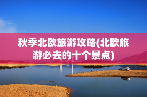 秋季北欧旅游攻略(北欧旅游必去的十个景点)