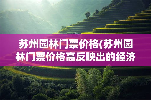 苏州园林门票价格(苏州园林门票价格高反映出的经济学问题)