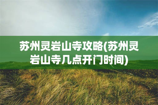 苏州灵岩山寺攻略(苏州灵岩山寺几点开门时间)