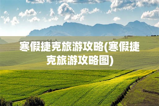 寒假捷克旅游攻略(寒假捷克旅游攻略图)