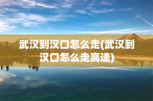 武汉到汉口怎么走(武汉到汉口怎么走高速)