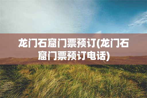 龙门石窟门票预订(龙门石窟门票预订电话)