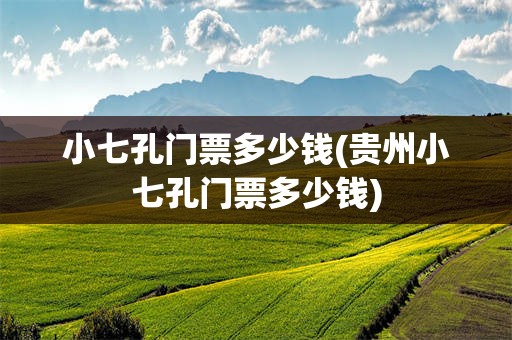 小七孔门票多少钱(贵州小七孔门票多少钱)