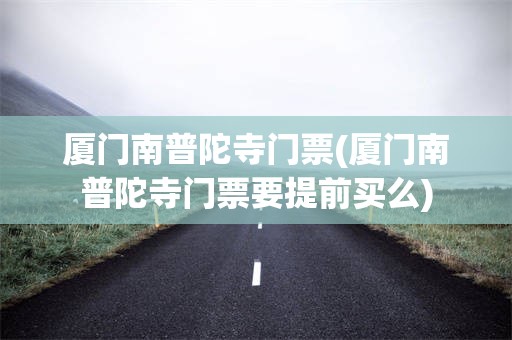 厦门南普陀寺门票(厦门南普陀寺门票要提前买么)
