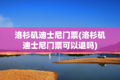 洛杉矶迪士尼门票(洛杉矶迪士尼门票可以退吗)