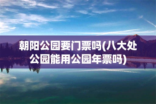 朝阳公园要门票吗(八大处公园能用公园年票吗)