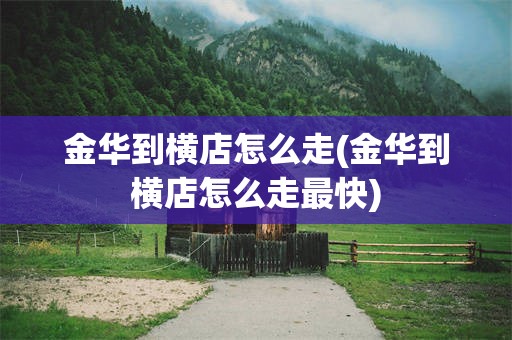 金华到横店怎么走(金华到横店怎么走最快)