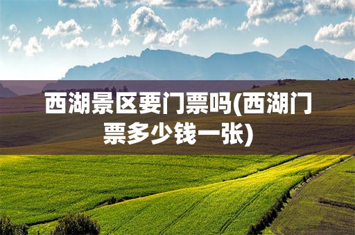 西湖景区要门票吗(西湖门票多少钱一张)