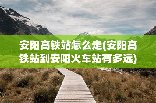 安阳高铁站怎么走(安阳高铁站到安阳火车站有多远)