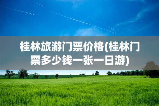 桂林旅游门票价格(桂林门票多少钱一张一日游)