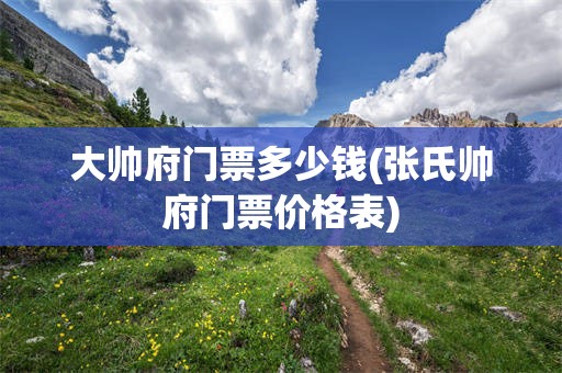 大帅府门票多少钱(张氏帅府门票价格表)
