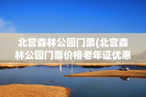 北宫森林公园门票(北宫森林公园门票价格老年证优惠吗)