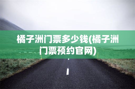 橘子洲门票多少钱(橘子洲门票预约官网)
