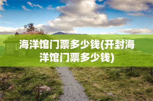 海洋馆门票多少钱(开封海洋馆门票多少钱)