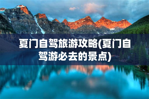 夏门自驾旅游攻略(夏门自驾游必去的景点)