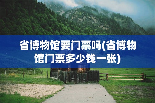 省博物馆要门票吗(省博物馆门票多少钱一张)