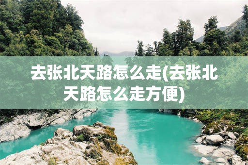 去张北天路怎么走(去张北天路怎么走方便)