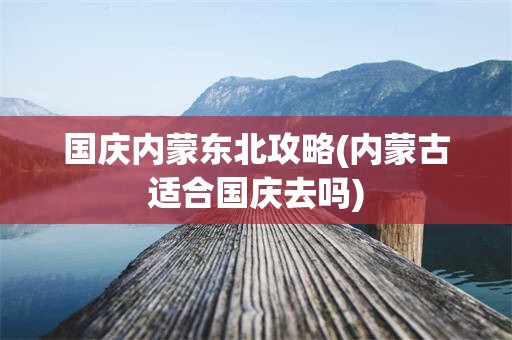 国庆内蒙东北攻略(内蒙古适合国庆去吗)