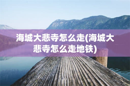 海城大悲寺怎么走(海城大悲寺怎么走地铁)