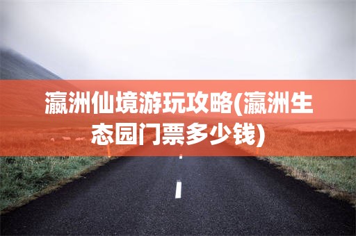 瀛洲仙境游玩攻略(瀛洲生态园门票多少钱)