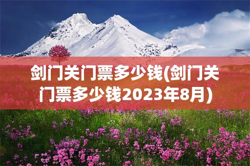 剑门关门票多少钱(剑门关门票多少钱2023年8月)