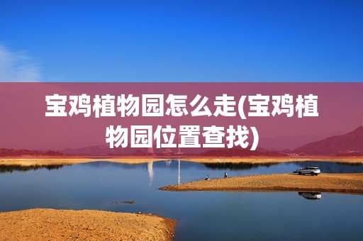 宝鸡植物园怎么走(宝鸡植物园位置查找)