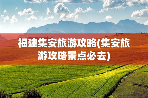 福建集安旅游攻略(集安旅游攻略景点必去)