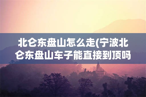 北仑东盘山怎么走(宁波北仑东盘山车子能直接到顶吗)