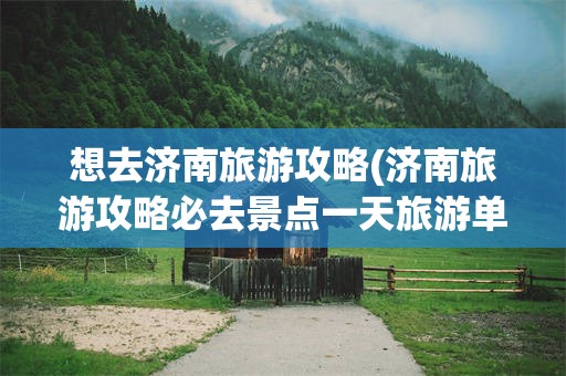 想去济南旅游攻略(济南旅游攻略必去景点一天旅游单)