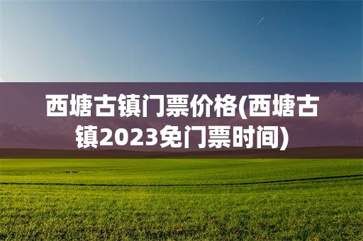 西塘古镇门票价格(西塘古镇2023免门票时间)