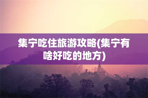 集宁吃住旅游攻略(集宁有啥好吃的地方)