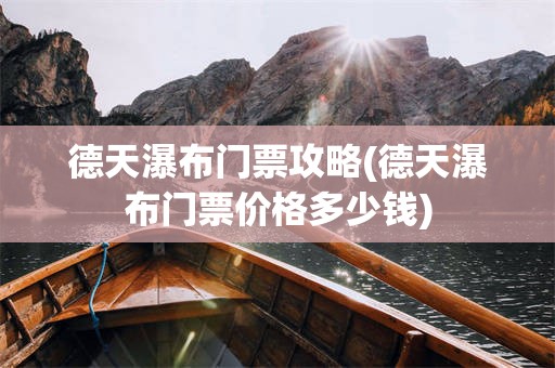 德天瀑布门票攻略(德天瀑布门票价格多少钱)