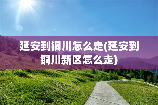 延安到铜川怎么走(延安到铜川新区怎么走)