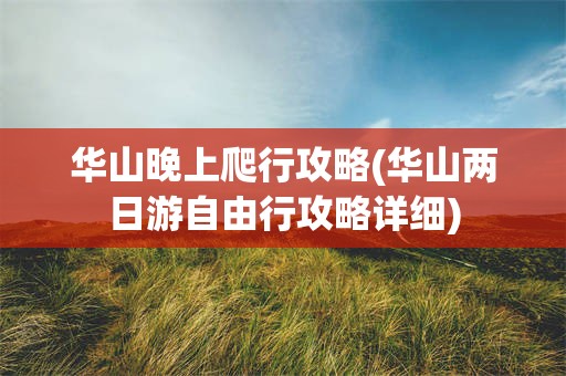 华山晚上爬行攻略(华山两日游自由行攻略详细)