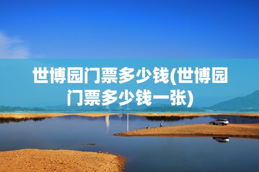 世博园门票多少钱(世博园门票多少钱一张)