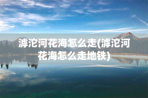 滹沱河花海怎么走(滹沱河花海怎么走地铁)