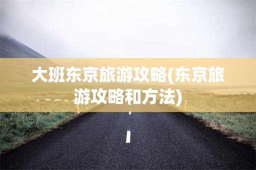 大班东京旅游攻略(东京旅游攻略和方法)