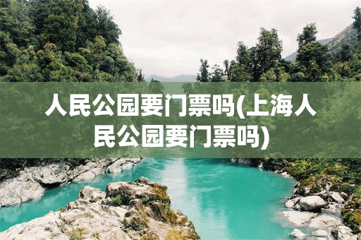 人民公园要门票吗(上海人民公园要门票吗)