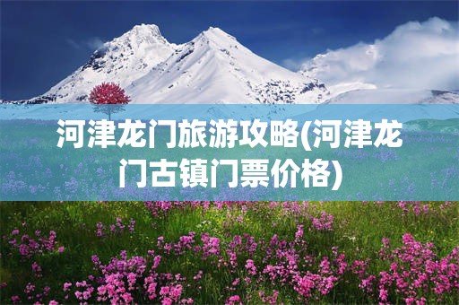 河津龙门旅游攻略(河津龙门古镇门票价格)