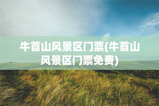 牛首山风景区门票(牛首山风景区门票免费)