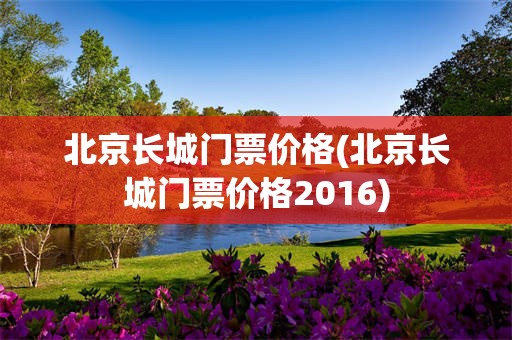 北京长城门票价格(北京长城门票价格2016)