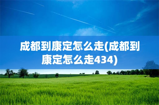 成都到康定怎么走(成都到康定怎么走434)