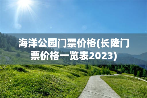 海洋公园门票价格(长隆门票价格一览表2023)
