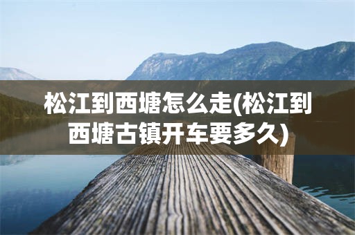松江到西塘怎么走(松江到西塘古镇开车要多久)