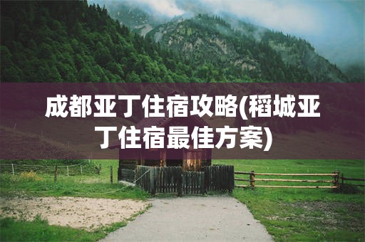 成都亚丁住宿攻略(稻城亚丁住宿最佳方案)